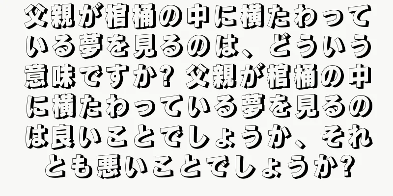 父親が棺桶の中に横たわっている夢を見るのは、どういう意味ですか? 父親が棺桶の中に横たわっている夢を見るのは良いことでしょうか、それとも悪いことでしょうか?
