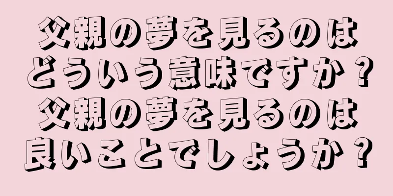 父親の夢を見るのはどういう意味ですか？父親の夢を見るのは良いことでしょうか？