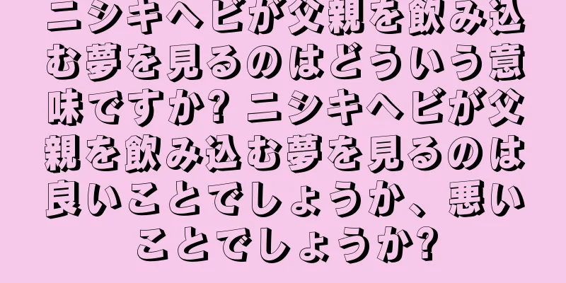 ニシキヘビが父親を飲み込む夢を見るのはどういう意味ですか? ニシキヘビが父親を飲み込む夢を見るのは良いことでしょうか、悪いことでしょうか?