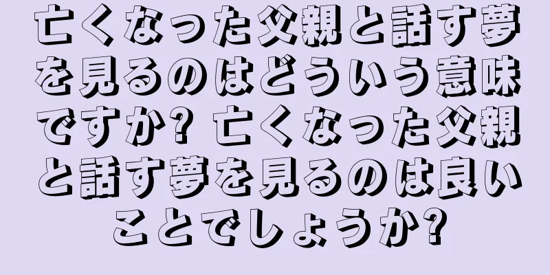 亡くなった父親と話す夢を見るのはどういう意味ですか? 亡くなった父親と話す夢を見るのは良いことでしょうか?