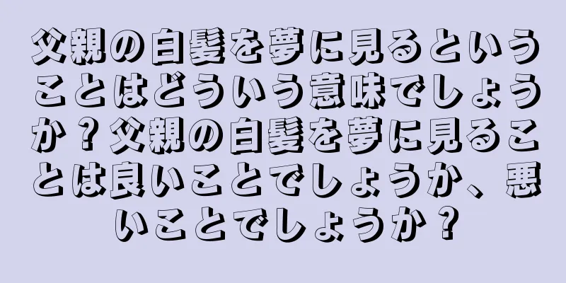 父親の白髪を夢に見るということはどういう意味でしょうか？父親の白髪を夢に見ることは良いことでしょうか、悪いことでしょうか？