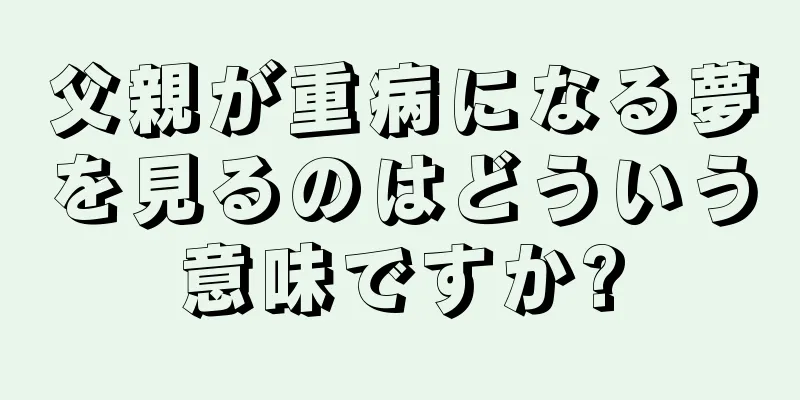 父親が重病になる夢を見るのはどういう意味ですか?