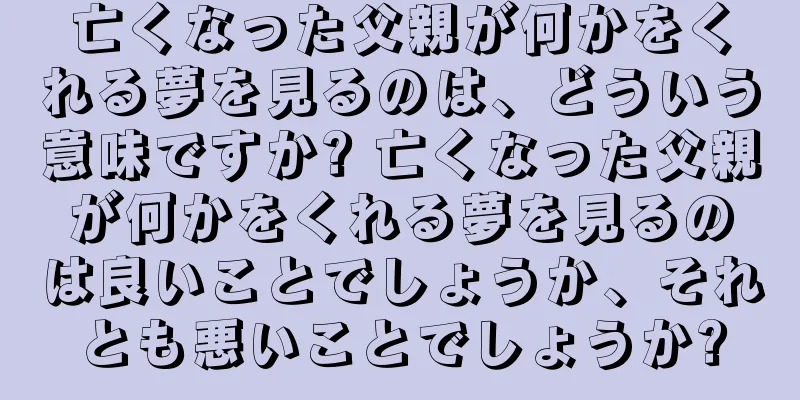 亡くなった父親が何かをくれる夢を見るのは、どういう意味ですか? 亡くなった父親が何かをくれる夢を見るのは良いことでしょうか、それとも悪いことでしょうか?