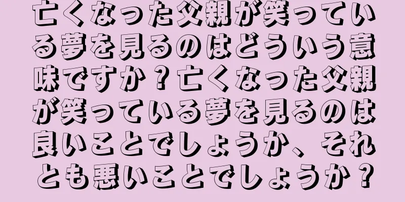 亡くなった父親が笑っている夢を見るのはどういう意味ですか？亡くなった父親が笑っている夢を見るのは良いことでしょうか、それとも悪いことでしょうか？