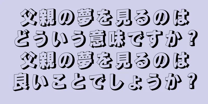父親の夢を見るのはどういう意味ですか？父親の夢を見るのは良いことでしょうか？