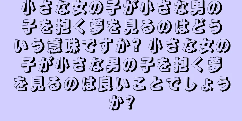 小さな女の子が小さな男の子を抱く夢を見るのはどういう意味ですか? 小さな女の子が小さな男の子を抱く夢を見るのは良いことでしょうか?