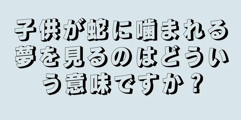 子供が蛇に噛まれる夢を見るのはどういう意味ですか？