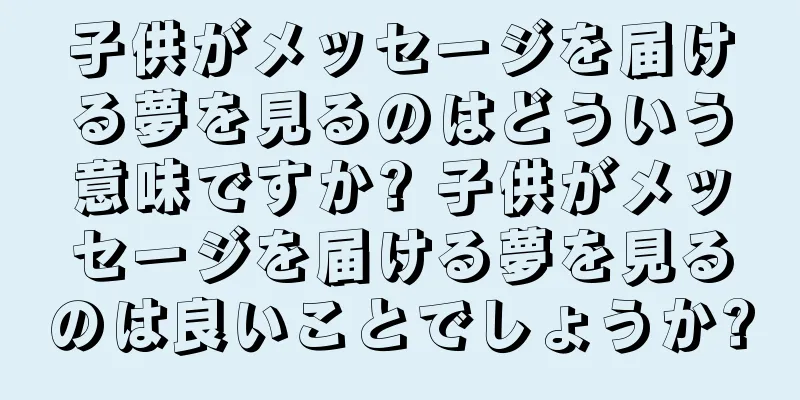 子供がメッセージを届ける夢を見るのはどういう意味ですか? 子供がメッセージを届ける夢を見るのは良いことでしょうか?