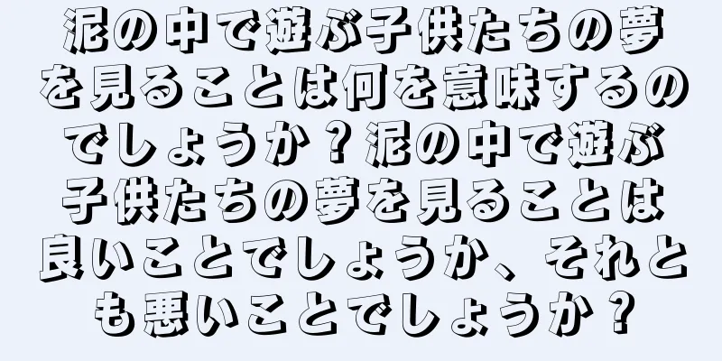 泥の中で遊ぶ子供たちの夢を見ることは何を意味するのでしょうか？泥の中で遊ぶ子供たちの夢を見ることは良いことでしょうか、それとも悪いことでしょうか？