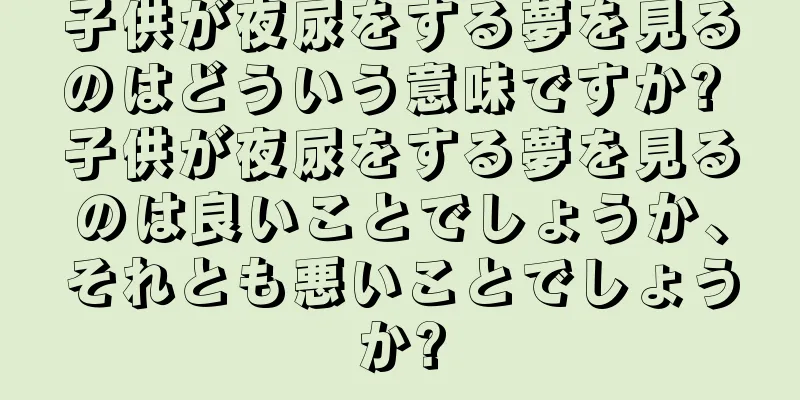 子供が夜尿をする夢を見るのはどういう意味ですか? 子供が夜尿をする夢を見るのは良いことでしょうか、それとも悪いことでしょうか?