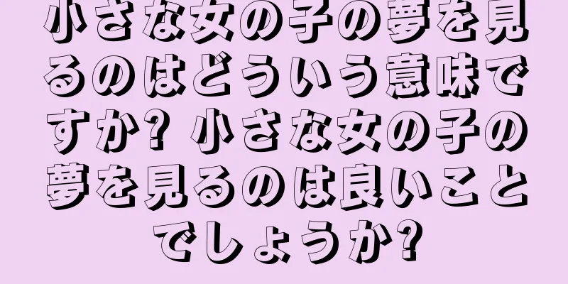小さな女の子の夢を見るのはどういう意味ですか? 小さな女の子の夢を見るのは良いことでしょうか?