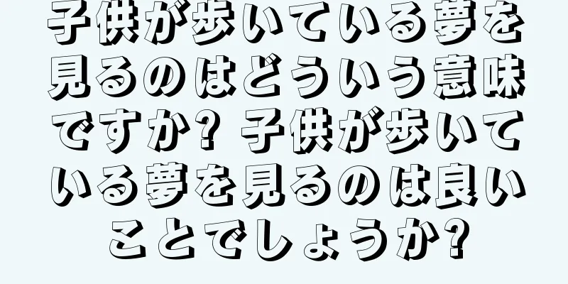 子供が歩いている夢を見るのはどういう意味ですか? 子供が歩いている夢を見るのは良いことでしょうか?