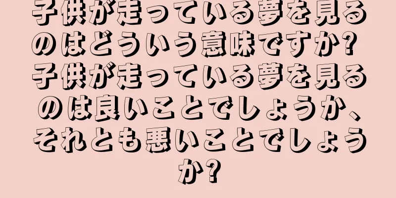子供が走っている夢を見るのはどういう意味ですか? 子供が走っている夢を見るのは良いことでしょうか、それとも悪いことでしょうか?