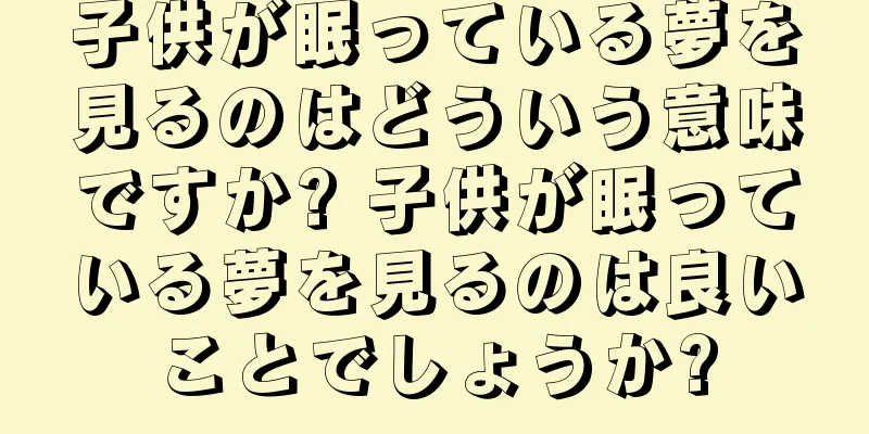 子供が眠っている夢を見るのはどういう意味ですか? 子供が眠っている夢を見るのは良いことでしょうか?