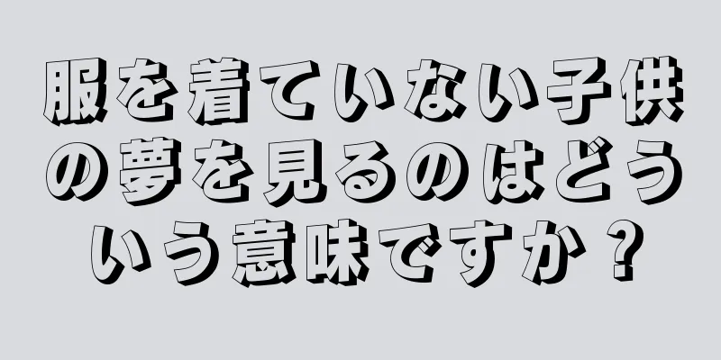 服を着ていない子供の夢を見るのはどういう意味ですか？