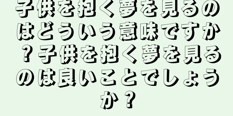 子供を抱く夢を見るのはどういう意味ですか？子供を抱く夢を見るのは良いことでしょうか？