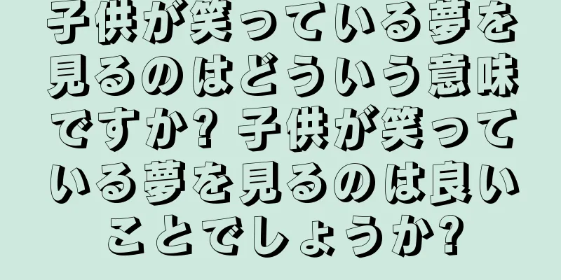 子供が笑っている夢を見るのはどういう意味ですか? 子供が笑っている夢を見るのは良いことでしょうか?