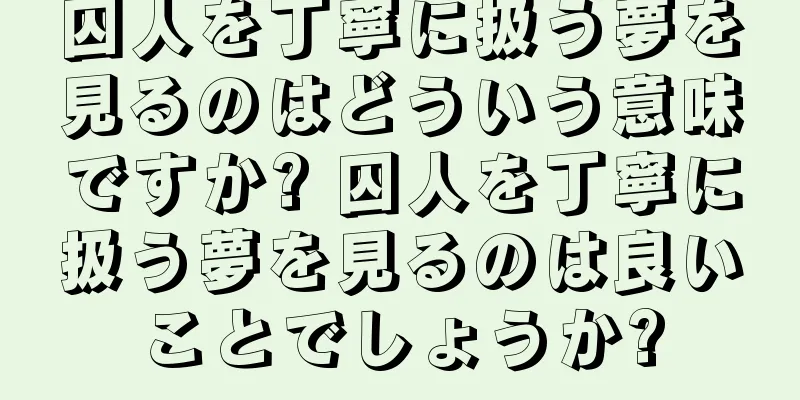 囚人を丁寧に扱う夢を見るのはどういう意味ですか? 囚人を丁寧に扱う夢を見るのは良いことでしょうか?