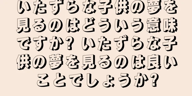 いたずらな子供の夢を見るのはどういう意味ですか? いたずらな子供の夢を見るのは良いことでしょうか?