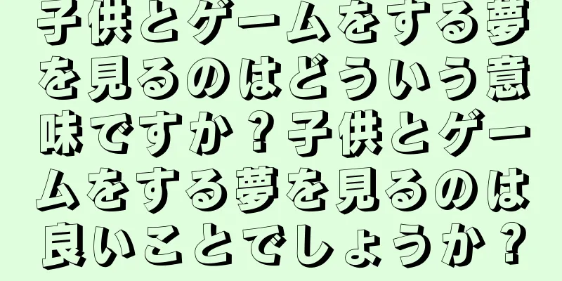 子供とゲームをする夢を見るのはどういう意味ですか？子供とゲームをする夢を見るのは良いことでしょうか？