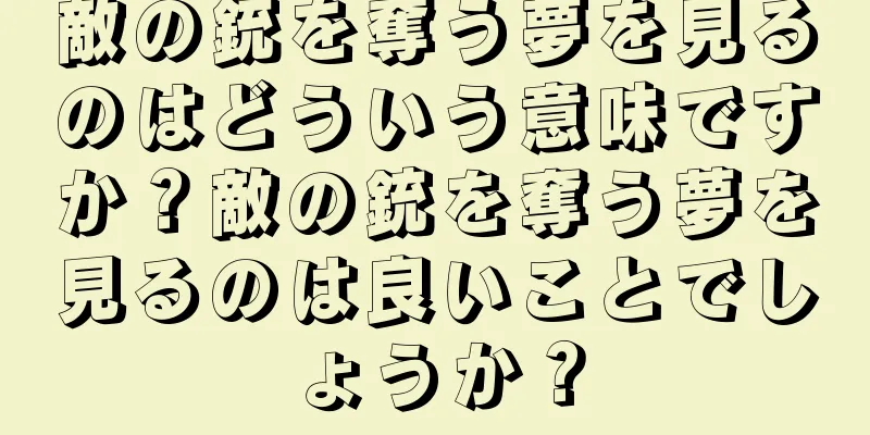 敵の銃を奪う夢を見るのはどういう意味ですか？敵の銃を奪う夢を見るのは良いことでしょうか？