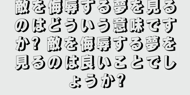 敵を侮辱する夢を見るのはどういう意味ですか? 敵を侮辱する夢を見るのは良いことでしょうか?