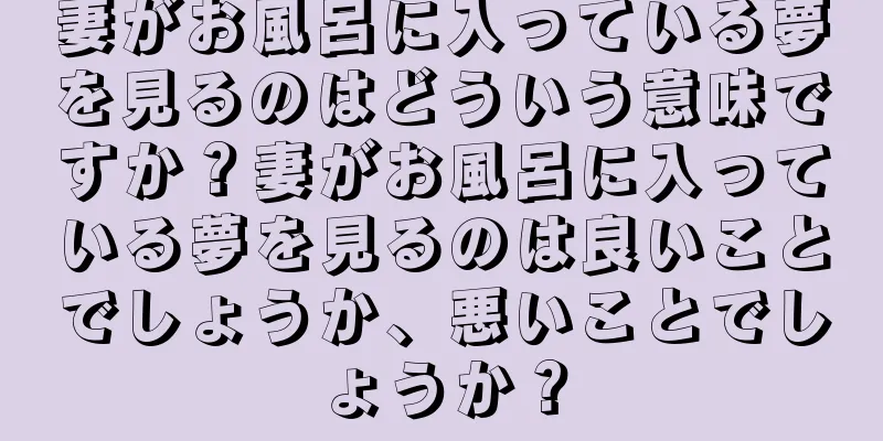 妻がお風呂に入っている夢を見るのはどういう意味ですか？妻がお風呂に入っている夢を見るのは良いことでしょうか、悪いことでしょうか？