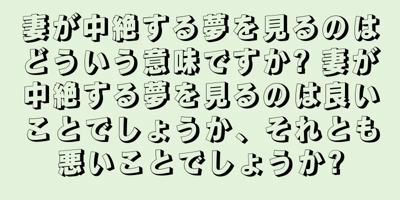 妻が中絶する夢を見るのはどういう意味ですか? 妻が中絶する夢を見るのは良いことでしょうか、それとも悪いことでしょうか?
