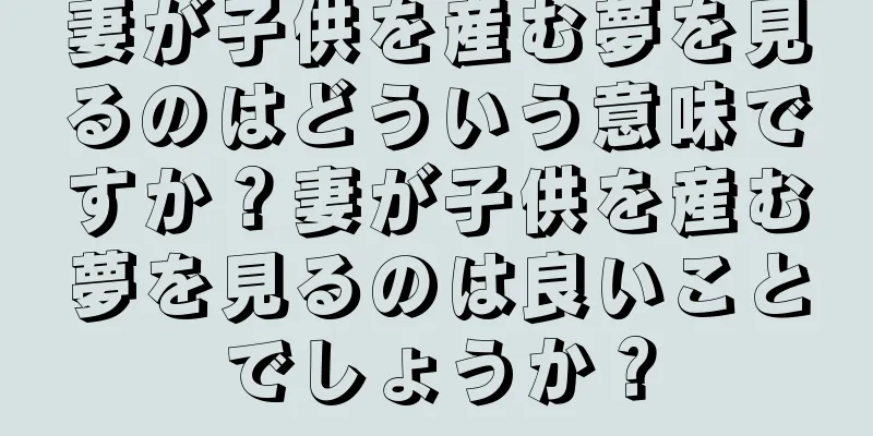 妻が子供を産む夢を見るのはどういう意味ですか？妻が子供を産む夢を見るのは良いことでしょうか？