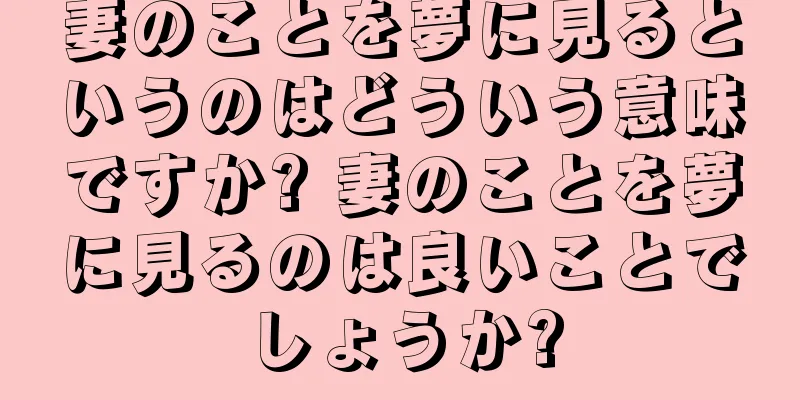 妻のことを夢に見るというのはどういう意味ですか? 妻のことを夢に見るのは良いことでしょうか?