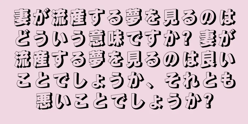 妻が流産する夢を見るのはどういう意味ですか? 妻が流産する夢を見るのは良いことでしょうか、それとも悪いことでしょうか?
