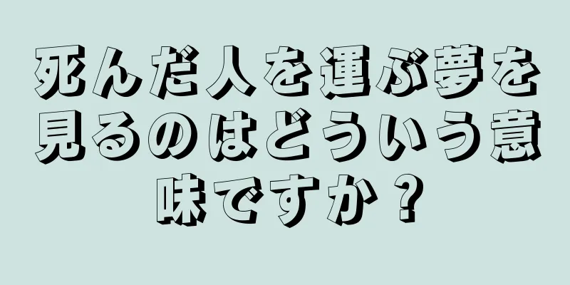 死んだ人を運ぶ夢を見るのはどういう意味ですか？