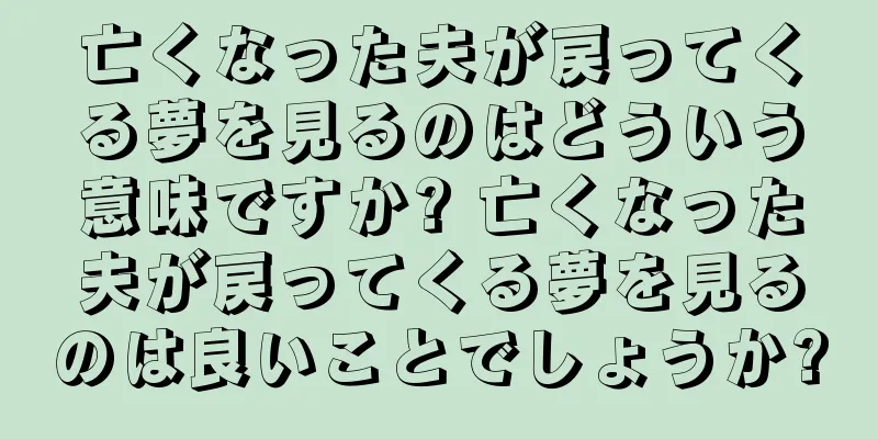 亡くなった夫が戻ってくる夢を見るのはどういう意味ですか? 亡くなった夫が戻ってくる夢を見るのは良いことでしょうか?