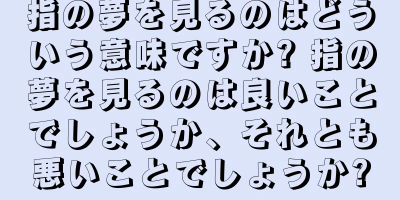 指の夢を見るのはどういう意味ですか? 指の夢を見るのは良いことでしょうか、それとも悪いことでしょうか?