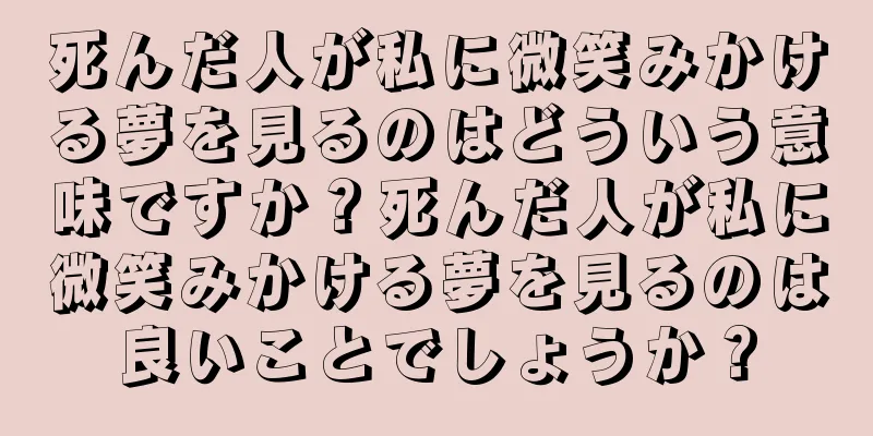 死んだ人が私に微笑みかける夢を見るのはどういう意味ですか？死んだ人が私に微笑みかける夢を見るのは良いことでしょうか？
