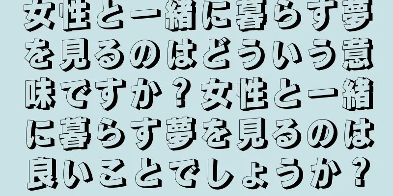 女性と一緒に暮らす夢を見るのはどういう意味ですか？女性と一緒に暮らす夢を見るのは良いことでしょうか？