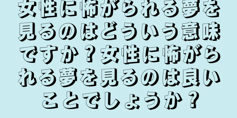 女性に怖がられる夢を見るのはどういう意味ですか？女性に怖がられる夢を見るのは良いことでしょうか？