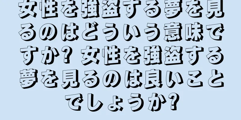女性を強盗する夢を見るのはどういう意味ですか? 女性を強盗する夢を見るのは良いことでしょうか?