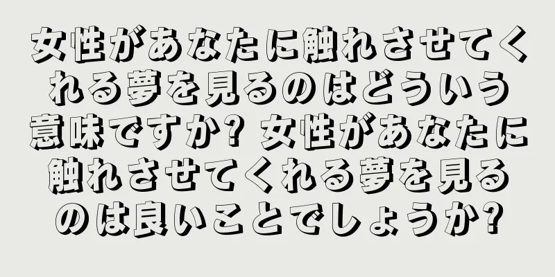 女性があなたに触れさせてくれる夢を見るのはどういう意味ですか? 女性があなたに触れさせてくれる夢を見るのは良いことでしょうか?