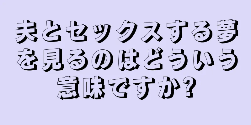 夫とセックスする夢を見るのはどういう意味ですか?