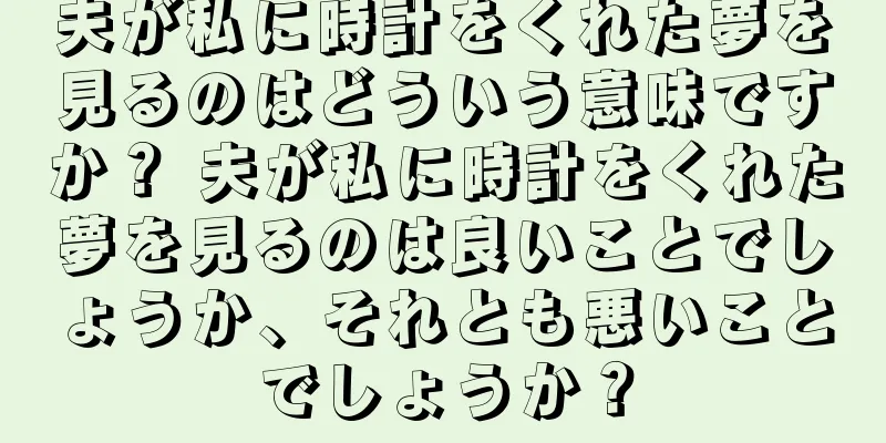 夫が私に時計をくれた夢を見るのはどういう意味ですか？ 夫が私に時計をくれた夢を見るのは良いことでしょうか、それとも悪いことでしょうか？