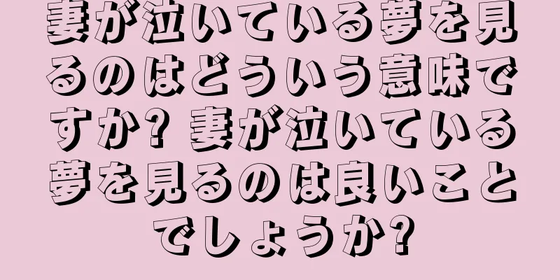 妻が泣いている夢を見るのはどういう意味ですか? 妻が泣いている夢を見るのは良いことでしょうか?
