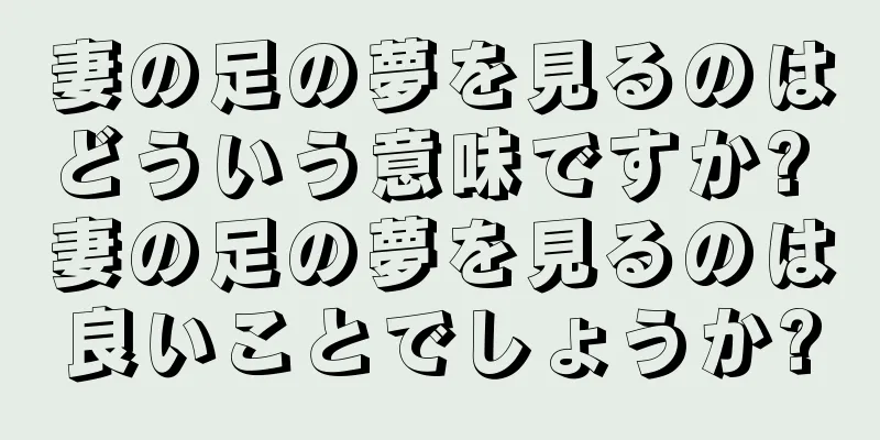 妻の足の夢を見るのはどういう意味ですか? 妻の足の夢を見るのは良いことでしょうか?