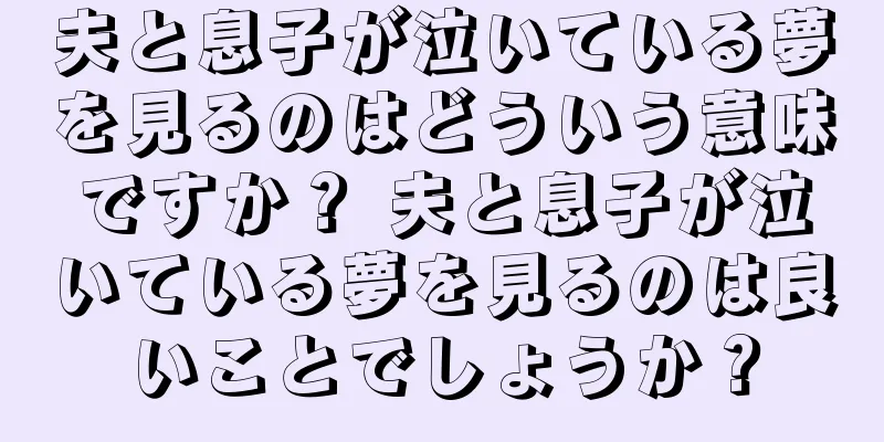 夫と息子が泣いている夢を見るのはどういう意味ですか？ 夫と息子が泣いている夢を見るのは良いことでしょうか？