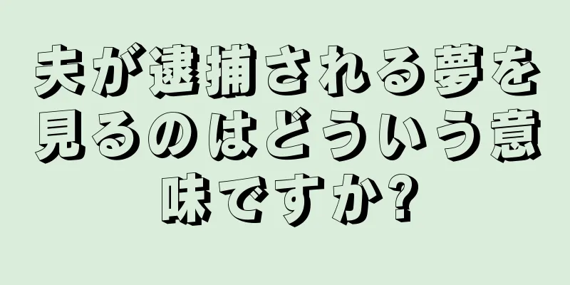 夫が逮捕される夢を見るのはどういう意味ですか?