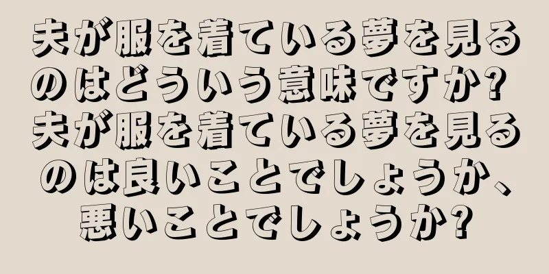 夫が服を着ている夢を見るのはどういう意味ですか? 夫が服を着ている夢を見るのは良いことでしょうか、悪いことでしょうか?