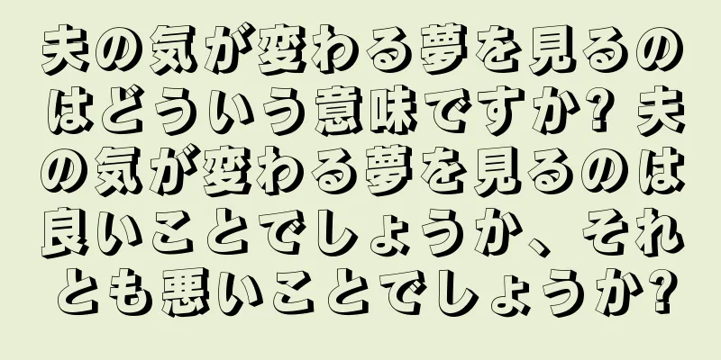 夫の気が変わる夢を見るのはどういう意味ですか? 夫の気が変わる夢を見るのは良いことでしょうか、それとも悪いことでしょうか?