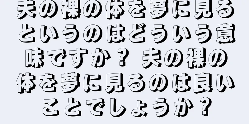 夫の裸の体を夢に見るというのはどういう意味ですか？ 夫の裸の体を夢に見るのは良いことでしょうか？