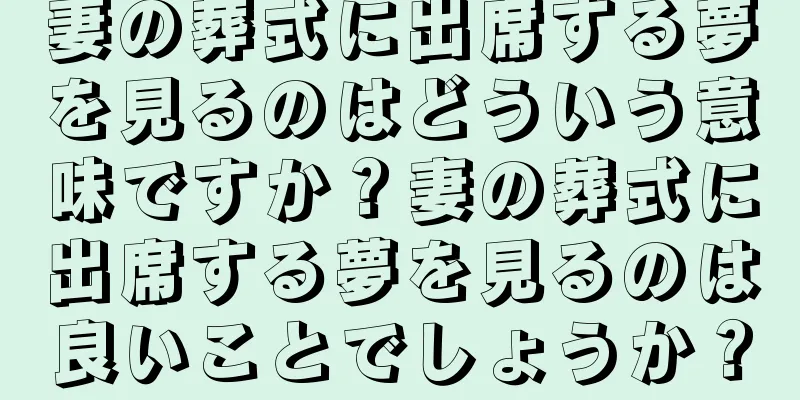 妻の葬式に出席する夢を見るのはどういう意味ですか？妻の葬式に出席する夢を見るのは良いことでしょうか？