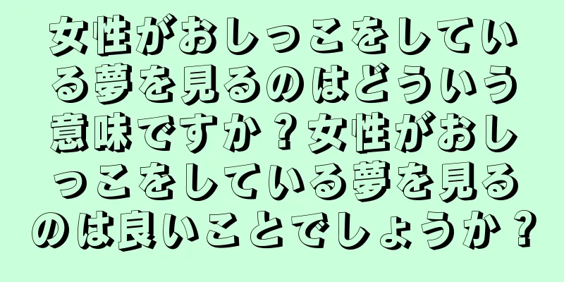 女性がおしっこをしている夢を見るのはどういう意味ですか？女性がおしっこをしている夢を見るのは良いことでしょうか？